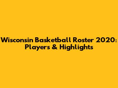 Wisconsin Basketball Roster 2020: Players & Highlights