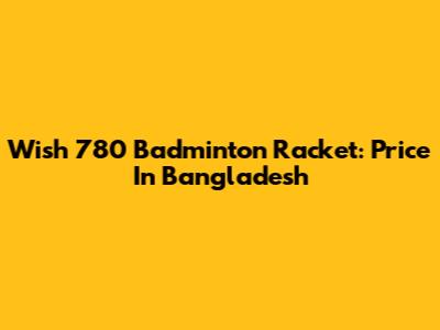 Wish 780 Badminton Racket: Price In Bangladesh