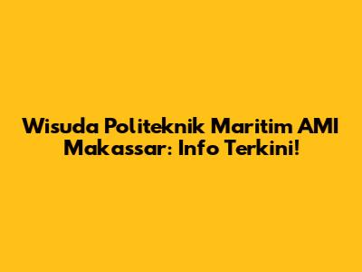 Wisuda Politeknik Maritim AMI Makassar: Info Terkini!