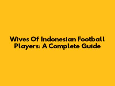Wives Of Indonesian Football Players: A Complete Guide