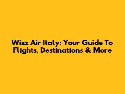 Wizz Air Italy: Your Guide To Flights, Destinations & More