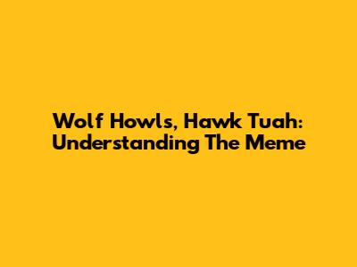 Wolf Howls, Hawk Tuah: Understanding The Meme