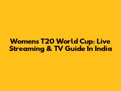 Women's T20 World Cup: Live Streaming & TV Guide In India