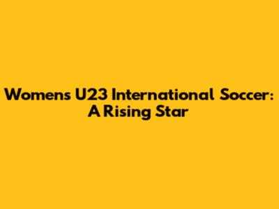 Women's U23 International Soccer: A Rising Star