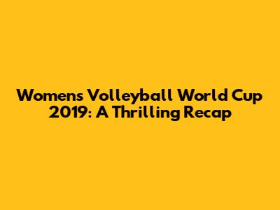 Women's Volleyball World Cup 2019: A Thrilling Recap