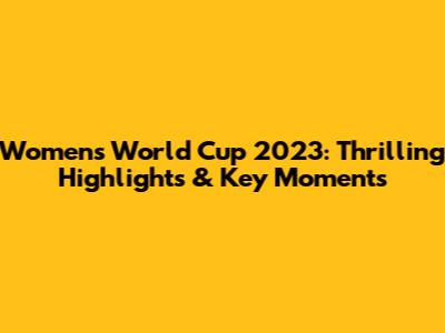 Women's World Cup 2023: Thrilling Highlights & Key Moments