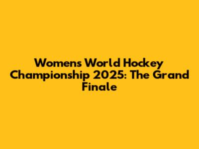 Women's World Hockey Championship 2025: The Grand Finale