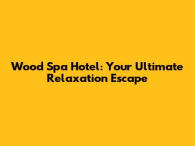 Wood Spa Hotel: Your Ultimate Relaxation Escape
