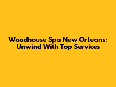 Woodhouse Spa New Orleans: Unwind With Top Services