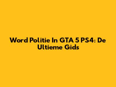 Word Politie In GTA 5 PS4: De Ultieme Gids