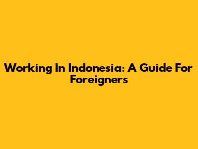 Working In Indonesia: A Guide For Foreigners