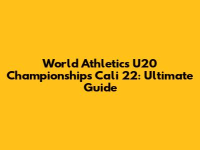 World Athletics U20 Championships Cali 22: Ultimate Guide