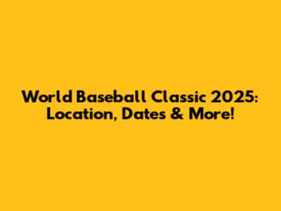 World Baseball Classic 2025: Location, Dates & More!