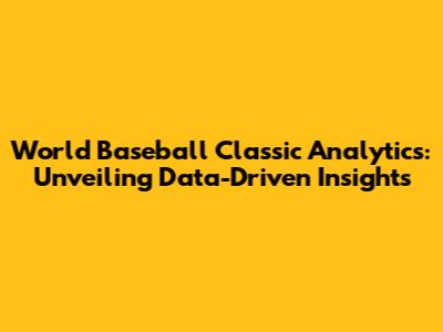 World Baseball Classic Analytics: Unveiling Data-Driven Insights