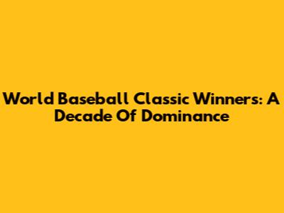 World Baseball Classic Winners: A Decade Of Dominance