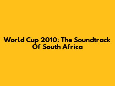 World Cup 2010: The Soundtrack Of South Africa