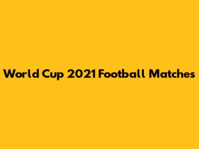 World Cup 2021 Football Matches