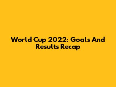World Cup 2022: Goals And Results Recap