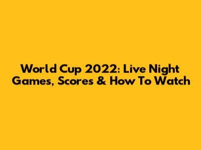 World Cup 2022: Live Night Games, Scores & How To Watch