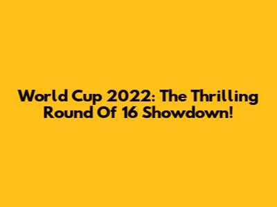 World Cup 2022: The Thrilling Round Of 16 Showdown!