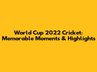 World Cup 2022 Cricket: Memorable Moments & Highlights
