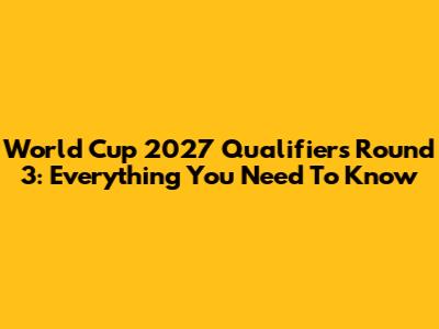 World Cup 2027 Qualifiers Round 3: Everything You Need To Know