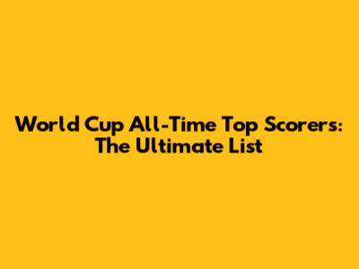 World Cup All-Time Top Scorers: The Ultimate List