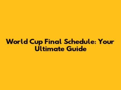 World Cup Final Schedule: Your Ultimate Guide