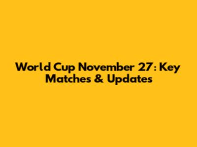 World Cup November 27: Key Matches & Updates