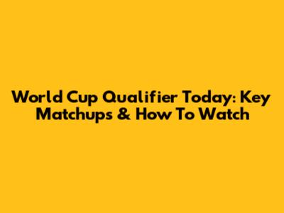 World Cup Qualifier Today: Key Matchups & How To Watch