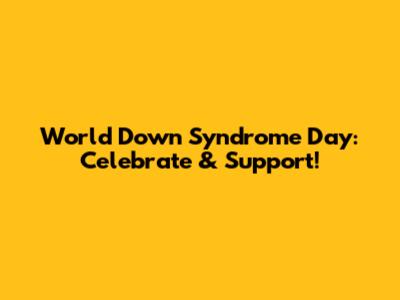 World Down Syndrome Day: Celebrate & Support!