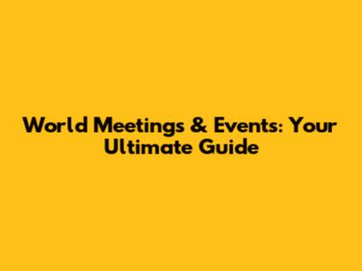 World Meetings & Events: Your Ultimate Guide