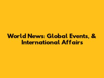 World News: Global Events, & International Affairs