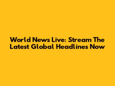 World News Live: Stream The Latest Global Headlines Now