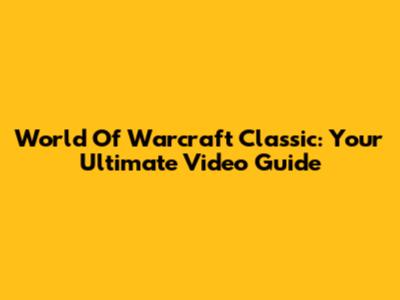 World Of Warcraft Classic: Your Ultimate Video Guide