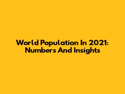 World Population In 2021: Numbers And Insights