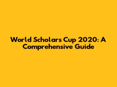 World Scholar's Cup 2020: A Comprehensive Guide