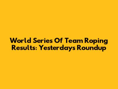 World Series Of Team Roping Results: Yesterday's Roundup