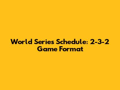 World Series Schedule: 2-3-2 Game Format
