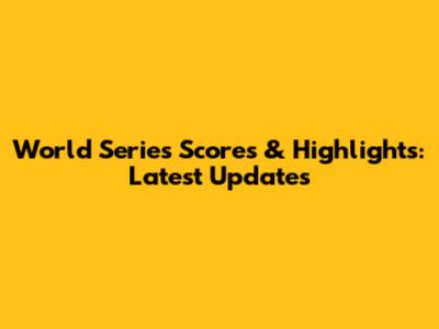 World Series Scores & Highlights: Latest Updates