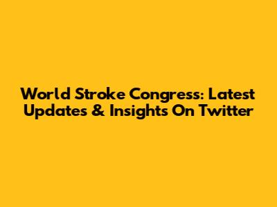 World Stroke Congress: Latest Updates & Insights On Twitter