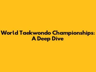 World Taekwondo Championships: A Deep Dive