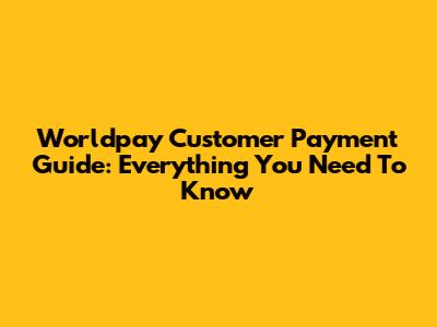 Worldpay Customer Payment Guide: Everything You Need To Know