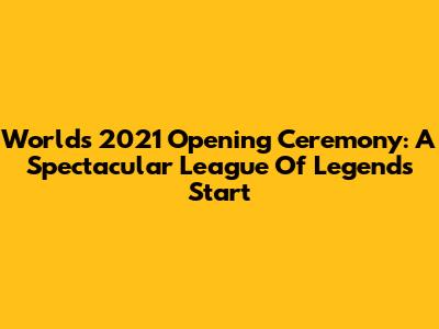 Worlds 2021 Opening Ceremony: A Spectacular League Of Legends Start