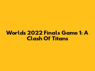Worlds 2022 Finals Game 1: A Clash Of Titans
