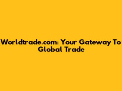 Worldtrade.com: Your Gateway To Global Trade