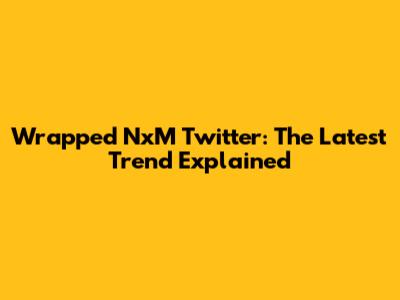 Wrapped NxM Twitter: The Latest Trend Explained