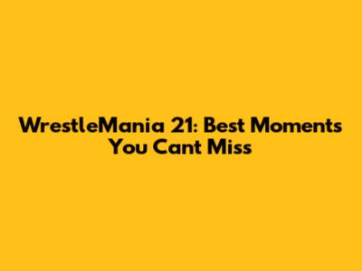 WrestleMania 21: Best Moments You Can't Miss