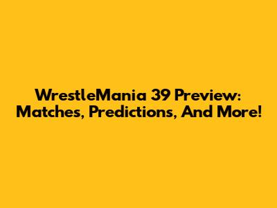 WrestleMania 39 Preview: Matches, Predictions, And More!