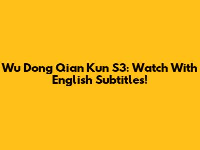 Wu Dong Qian Kun S3: Watch With English Subtitles!